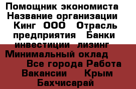 Помощник экономиста › Название организации ­ Кинг, ООО › Отрасль предприятия ­ Банки, инвестиции, лизинг › Минимальный оклад ­ 25 000 - Все города Работа » Вакансии   . Крым,Бахчисарай